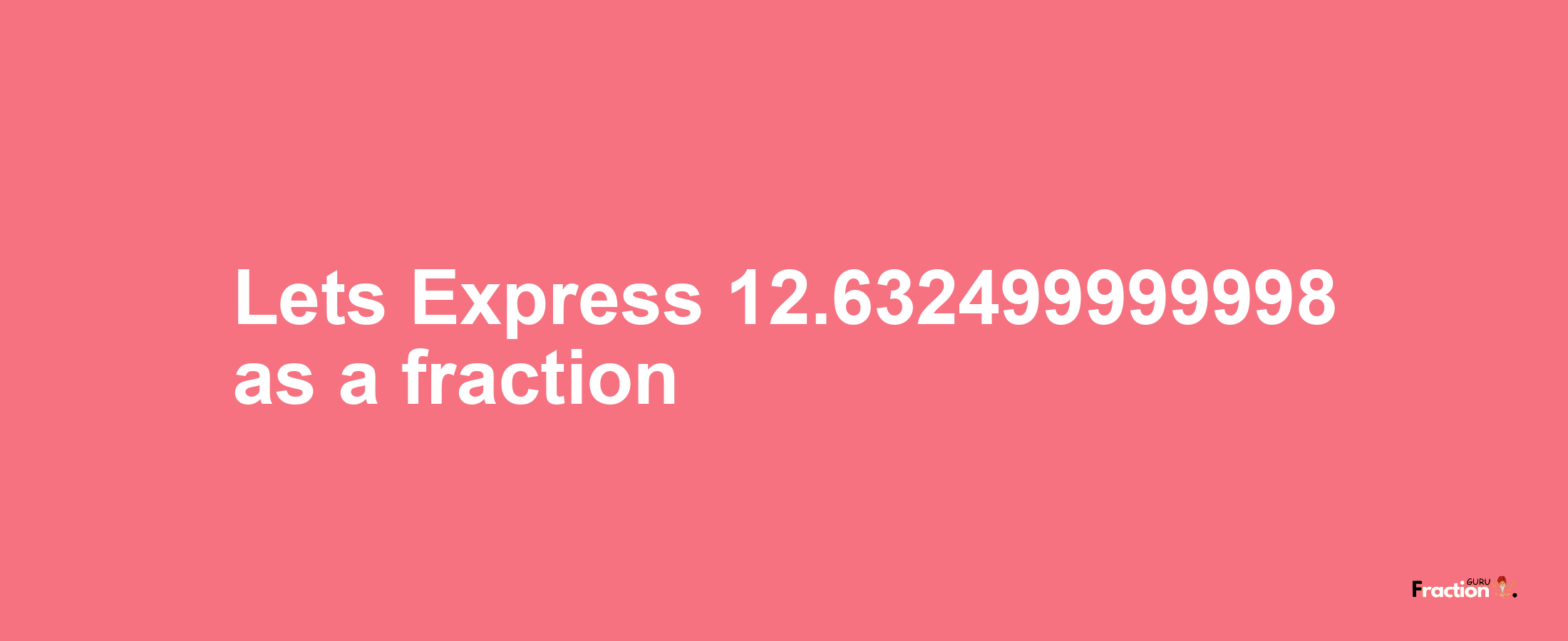 Lets Express 12.632499999998 as afraction